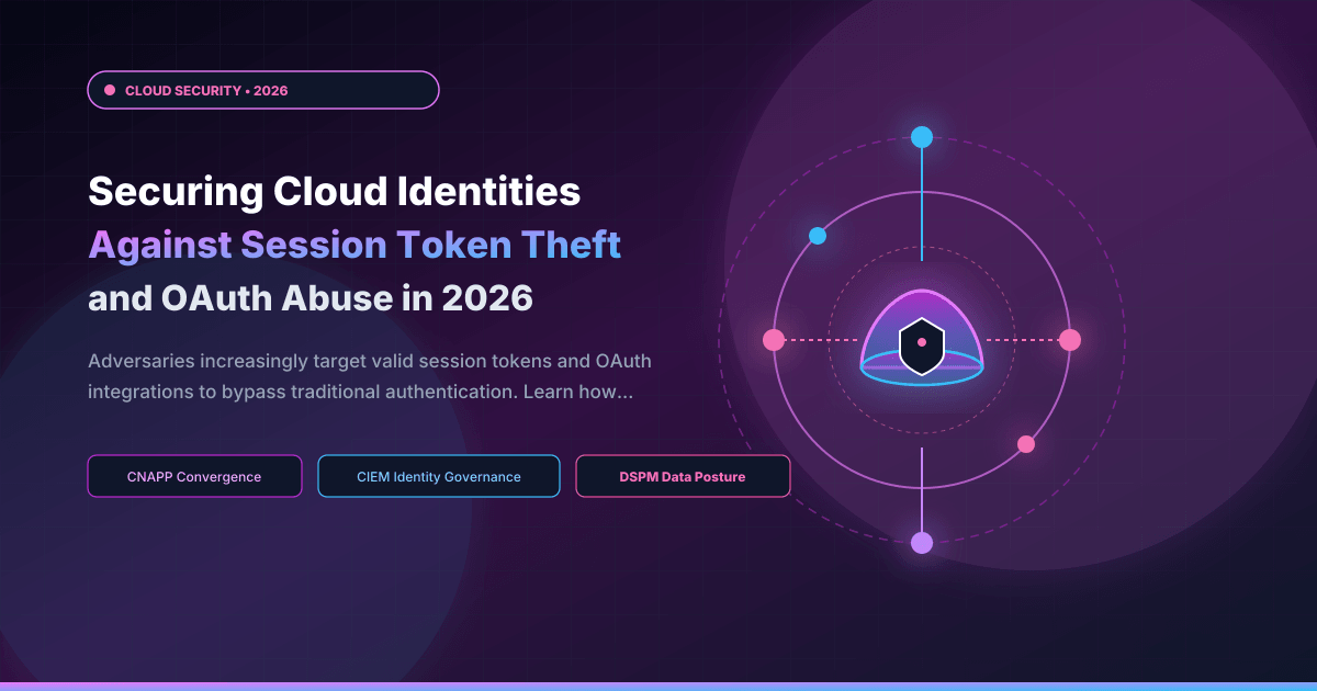Securing Cloud Identities Against Session Token Theft and OAuth Abuse in 2026